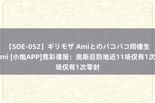 【SOE-052】ギリモザ Amiとのパコパコ同棲生活 Ami [小炮APP]竞彩谍报：奥斯后防地近11场仅有1次零封