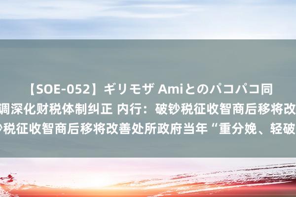 【SOE-052】ギリモザ Amiとのパコパコ同棲生活 Ami 中共中央强调深化财税体制纠正 内行：破钞税征收智商后移将改善处所政府当年“重分娩、轻破钞”步地
