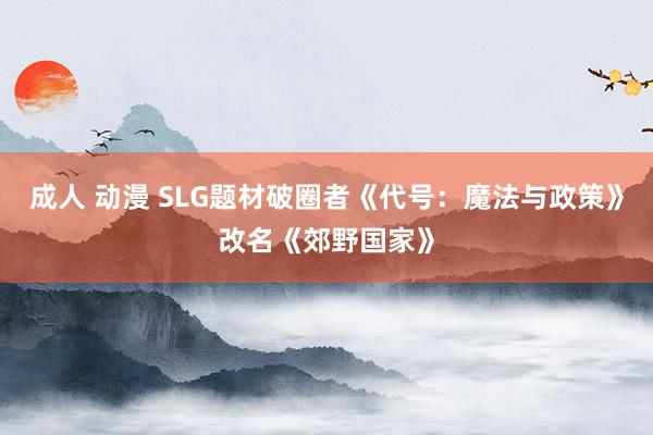 成人 动漫 SLG题材破圈者《代号：魔法与政策》改名《郊野国家》