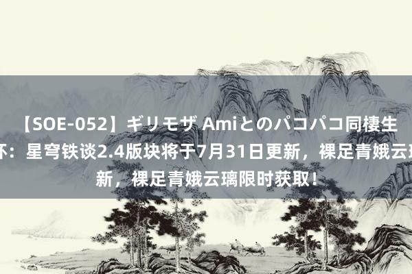 【SOE-052】ギリモザ Amiとのパコパコ同棲生活 Ami 崩坏：星穹铁谈2.4版块将于7月31日更新，裸足青娥云璃限时获取！