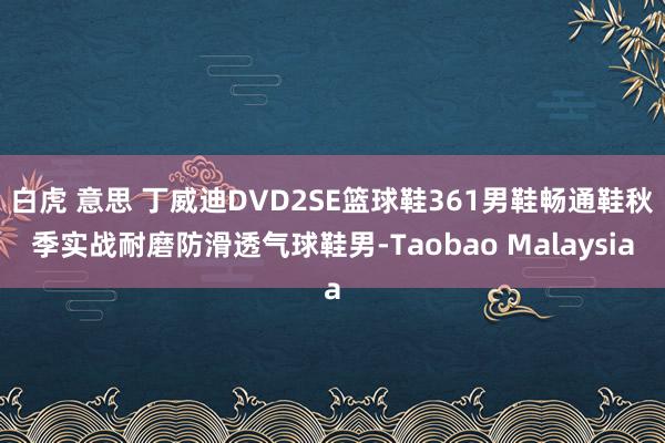 白虎 意思 丁威迪DVD2SE篮球鞋361男鞋畅通鞋秋季实战耐磨防滑透气球鞋男-Taobao Malaysia