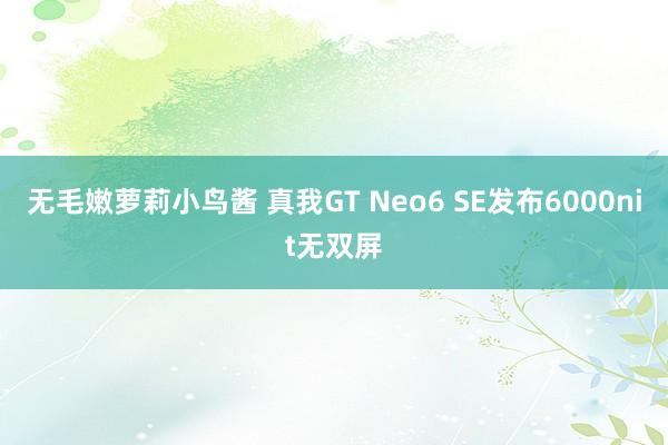 无毛嫩萝莉小鸟酱 真我GT Neo6 SE发布6000nit无双屏