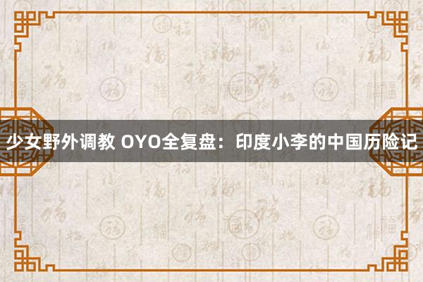 少女野外调教 OYO全复盘：印度小李的中国历险记