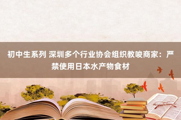 初中生系列 深圳多个行业协会组织教唆商家：严禁使用日本水产物食材