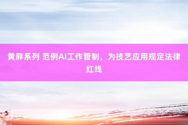 黄胖系列 范例AI工作管制，为技艺应用规定法律红线