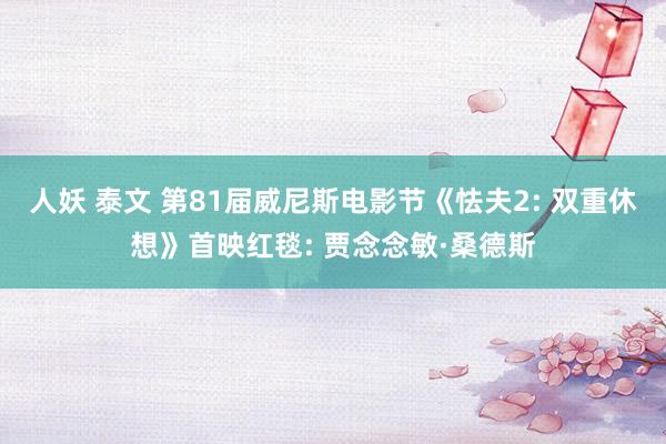 人妖 泰文 第81届威尼斯电影节《怯夫2: 双重休想》首映红毯: 贾念念敏·桑德斯