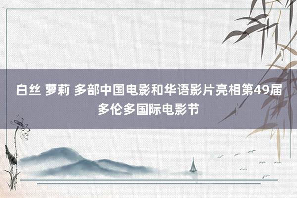 白丝 萝莉 多部中国电影和华语影片亮相第49届多伦多国际电影节