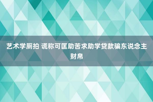 艺术学厕拍 谎称可匡助苦求助学贷款骗东说念主财帛