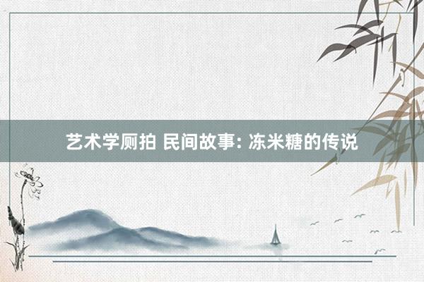 艺术学厕拍 民间故事: 冻米糖的传说