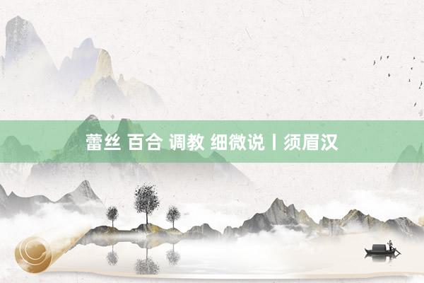 蕾丝 百合 调教 细微说丨须眉汉
