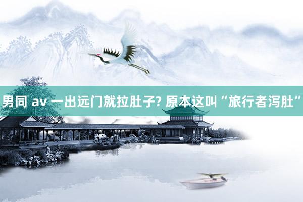 男同 av 一出远门就拉肚子? 原本这叫“旅行者泻肚”