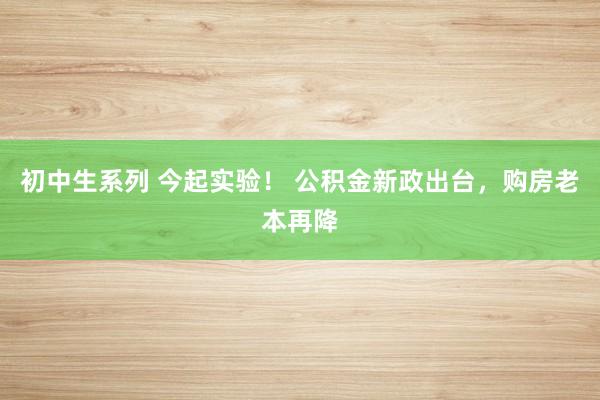 初中生系列 今起实验! 公积金新政出台,购房老本再降