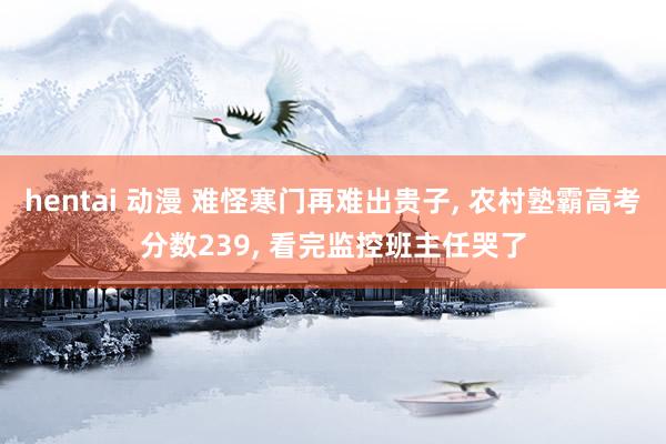 hentai 动漫 难怪寒门再难出贵子， 农村塾霸高考分数239， 看完监控班主任哭了