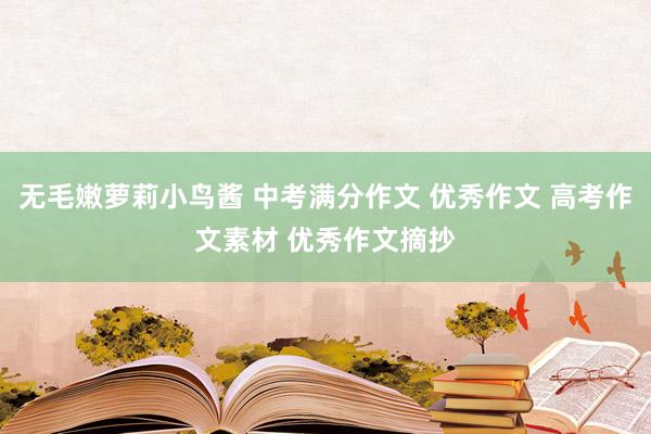 无毛嫩萝莉小鸟酱 中考满分作文 优秀作文 高考作文素材 优秀作文摘抄