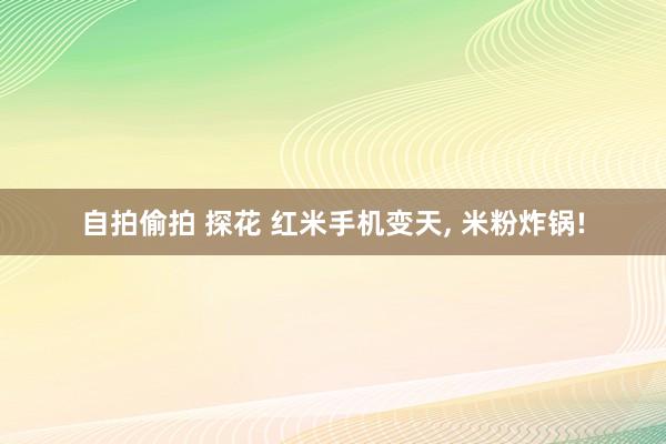 自拍偷拍 探花 红米手机变天， 米粉炸锅!