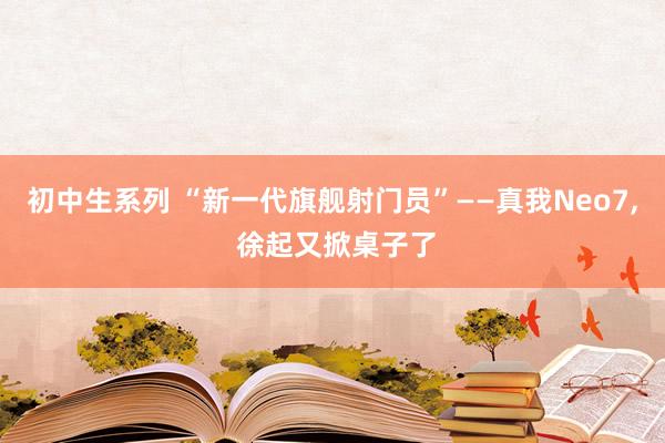 初中生系列 “新一代旗舰射门员”——真我Neo7， 徐起又掀桌子了