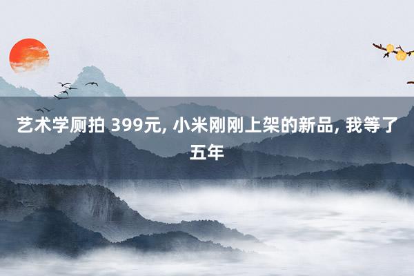 艺术学厕拍 399元， 小米刚刚上架的新品， 我等了五年