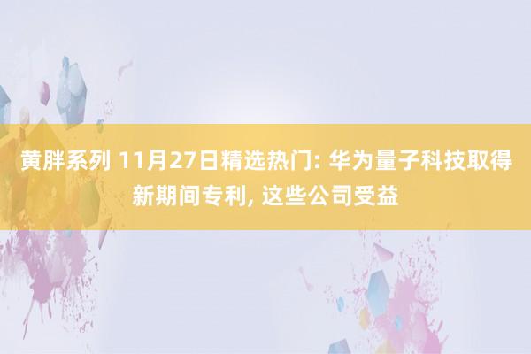 黄胖系列 11月27日精选热门: 华为量子科技取得新期间专利， 这些公司受益