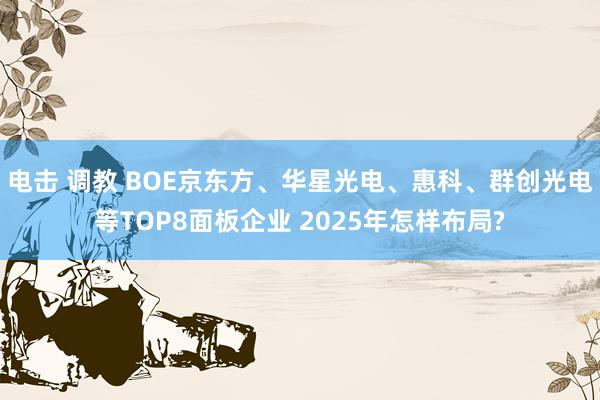 电击 调教 BOE京东方、华星光电、惠科、群创光电等TOP8面板企业 2025年怎样布局?