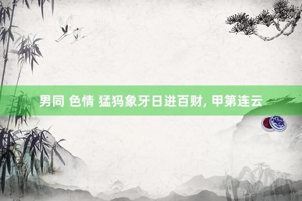 男同 色情 猛犸象牙日进百财， 甲第连云