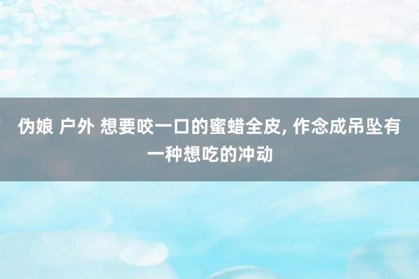 伪娘 户外 想要咬一口的蜜蜡全皮， 作念成吊坠有一种想吃的冲动