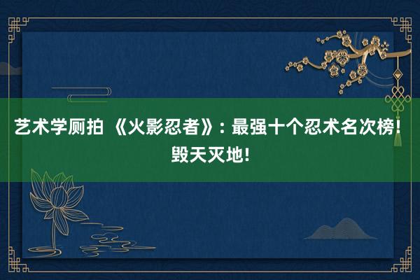 艺术学厕拍 《火影忍者》: 最强十个忍术名次榜! 毁天灭地!