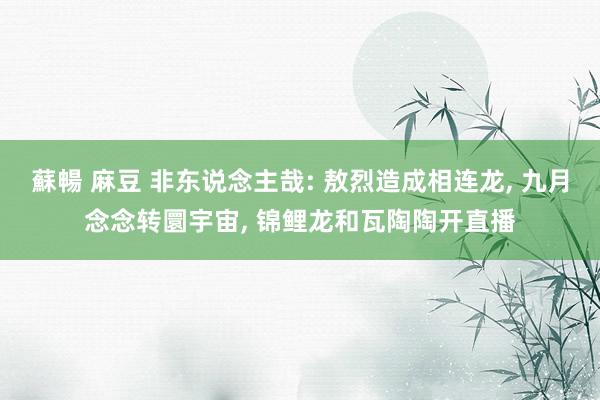 蘇暢 麻豆 非东说念主哉: 敖烈造成相连龙， 九月念念转圜宇宙， 锦鲤龙和瓦陶陶开直播
