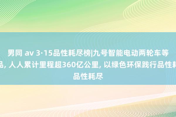 男同 av 3·15品性耗尽榜|九号智能电动两轮车等居品， 人人累计里程超360亿公里， 以绿色环保践行品性耗尽