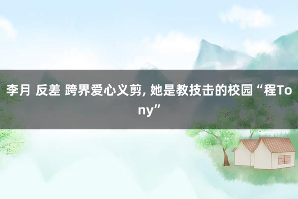 李月 反差 跨界爱心义剪， 她是教技击的校园“程Tony”