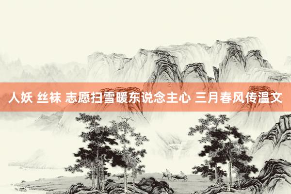 人妖 丝袜 志愿扫雪暖东说念主心 三月春风传温文