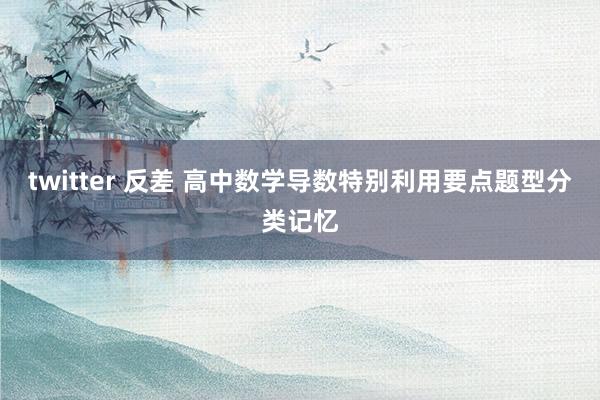 twitter 反差 高中数学导数特别利用要点题型分类记忆