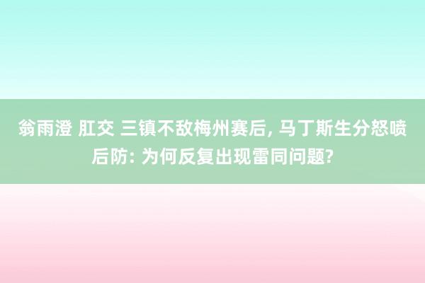 翁雨澄 肛交 三镇不敌梅州赛后， 马丁斯生分怒喷后防: 为何反复出现雷同问题?