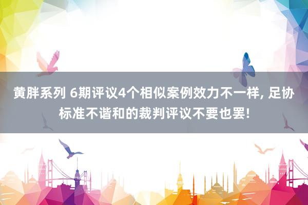 黄胖系列 6期评议4个相似案例效力不一样， 足协标准不谐和的裁判评议不要也罢!