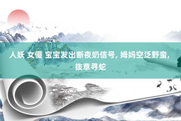 人妖 女優 宝宝发出断夜奶信号， 姆妈空泛野蛮， 拨草寻蛇