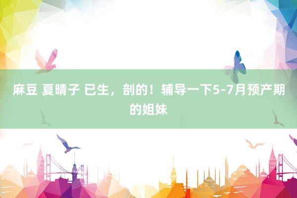麻豆 夏晴子 已生,剖的!辅导一下5-7月预产期的姐妹