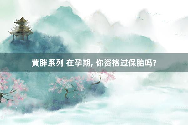 黄胖系列 在孕期， 你资格过保胎吗?