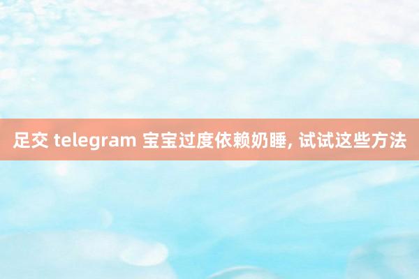 足交 telegram 宝宝过度依赖奶睡， 试试这些方法