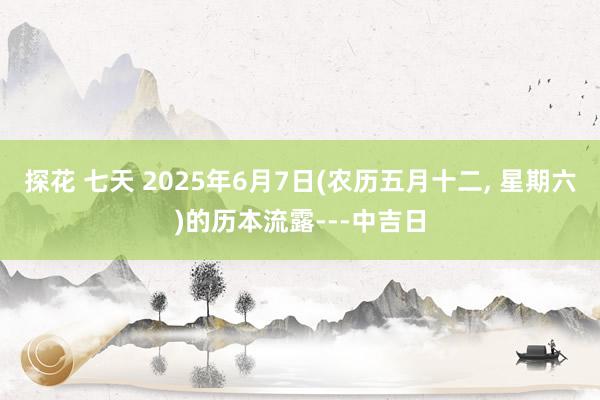 探花 七天 2025年6月7日(农历五月十二， 星期六)的历本流露---中吉日