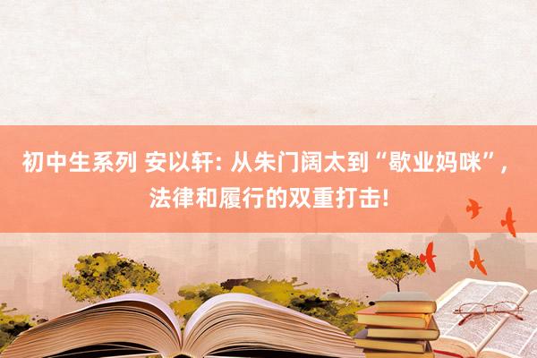 初中生系列 安以轩: 从朱门阔太到“歇业妈咪”， 法律和履行的双重打击!