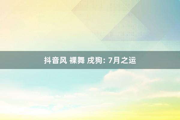 抖音风 裸舞 戌狗: 7月之运